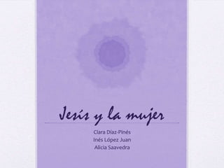 Jesís y la mujer
Clara Díaz-Pinés
Inés López Juan
Alicia Saavedra
 