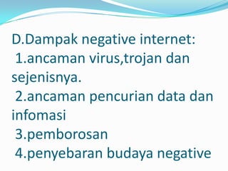 D.Dampak negative internet:
 1.ancaman virus,trojan dan
sejenisnya.
 2.ancaman pencurian data dan
infomasi
 3.pemborosan
 4.penyebaran budaya negative
 