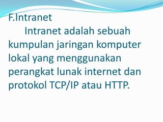 F.Intranet
    Intranet adalah sebuah
kumpulan jaringan komputer
lokal yang menggunakan
perangkat lunak internet dan
protokol TCP/IP atau HTTP.
 
