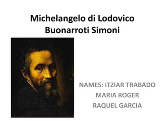Michelangelo di Lodovico
   Buonarroti Simoni




           NAMES: ITZIAR TRABADO
               MARIA ROGER
              RAQUEL GARCIA
 