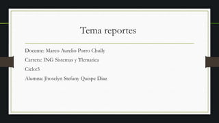 Tema reportes
Docente: Marco Aurelio Porro Chully
Carrera: ING Sistemas y Tlematica
Ciclo:5
Alumna: Jhoselyn Stefany Quispe Diaz
 
