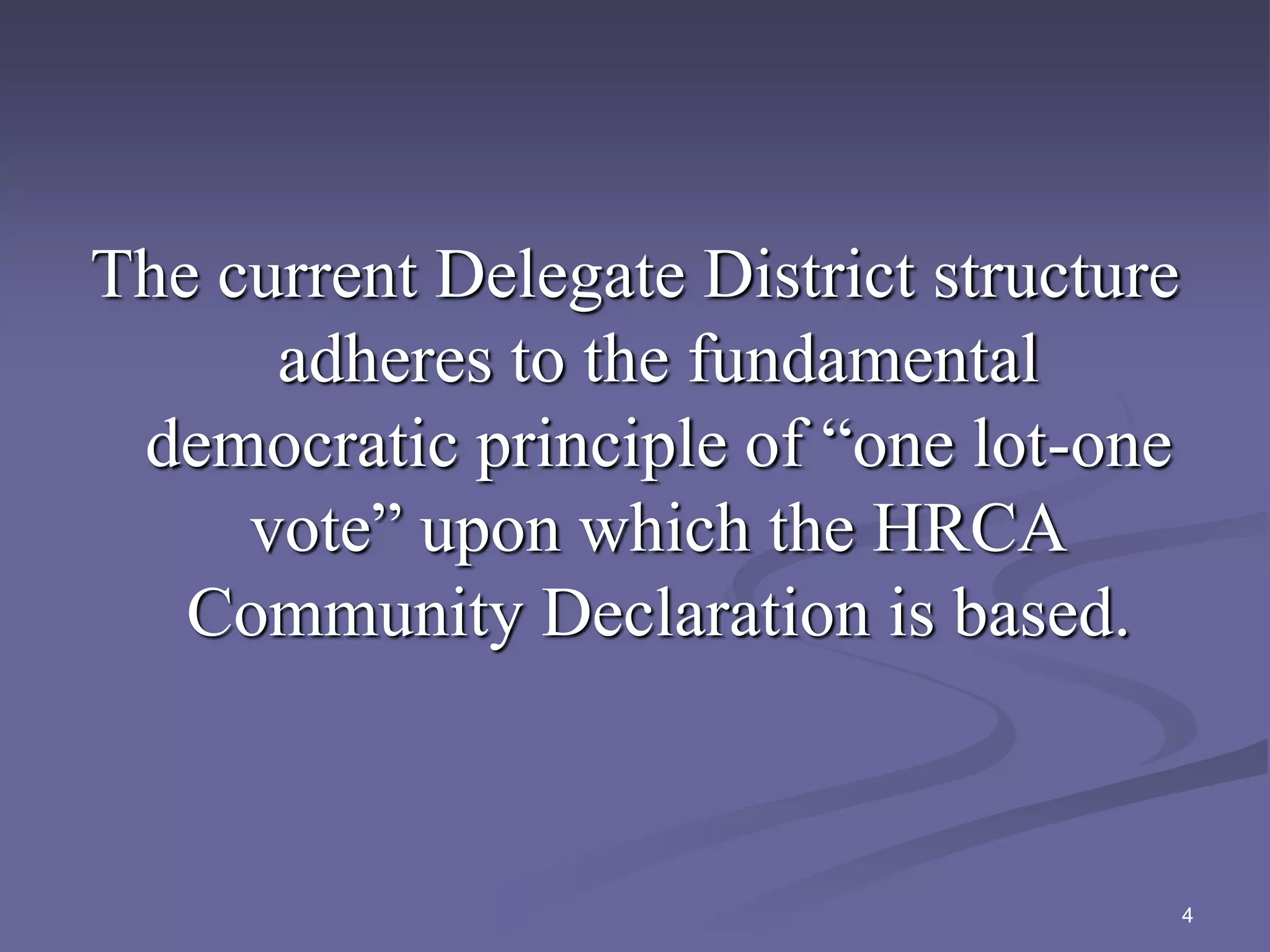 The current Delegate District structure
adheres to the fundamental
democratic principle of “one lot-one
vote” upon which the HRCA
Community Declaration is based.
4
 