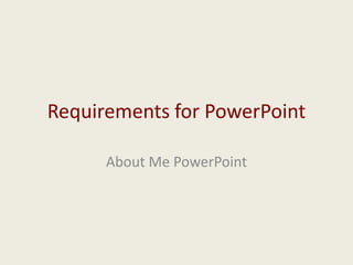 Requirements for PowerPoint
About Me PowerPoint
 