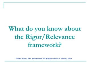 What do you know about
 the Rigor/Relevance
      framework?
  Edited from a PLS presentation for Middle School in Vinton, Iowa
 