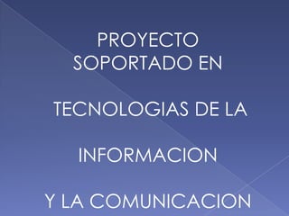 PROYECTO
SOPORTADO EN
TECNOLOGIAS DE LA
INFORMACION
Y LA COMUNICACION
 