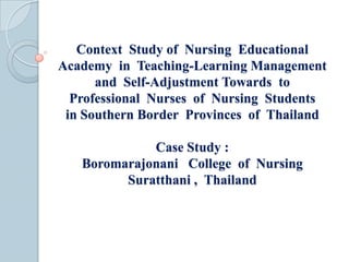 Context  Study of  Nursing  Educational   Academy  in  Teaching-Learning Management and  Self-Adjustment Towards  to  Professional  Nurses  of  Nursing  Students  in Southern Border  Provinces  of  ThailandCase Study :Boromarajonani   College  of  Nursing Suratthani,  Thailand 