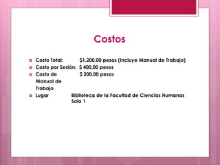 Costos
   Costo Total:       $1,200.00 pesos (Incluye Manual de Trabajo)
   Costo por Sesión: $ 400.00 pesos
   Costo de           $ 200.00 pesos
    Manual de
    Trabajo
   Lugar          Biblioteca de la Facultad de Ciencias Humanas
                   Sala 1
 