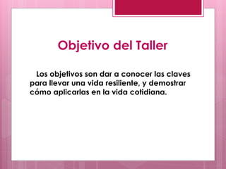 Objetivo del Taller

 Los objetivos son dar a conocer las claves
para llevar una vida resiliente, y demostrar
cómo aplicarlas en la vida cotidiana.
 