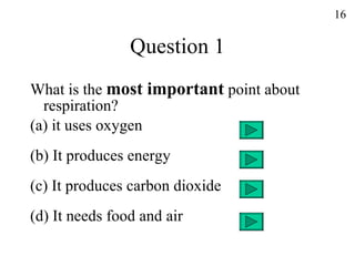 Question 1 What is the  most important  point about respiration? (a) it uses oxygen (b) It produces energy (c) It produces carbon dioxide (d) It needs food and air 16 