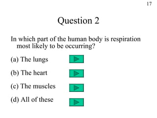 Question 2 In which part of the human body is respiration most likely to be occurring? (a) The lungs (b) The heart (c) The muscles (d) All of these 17 