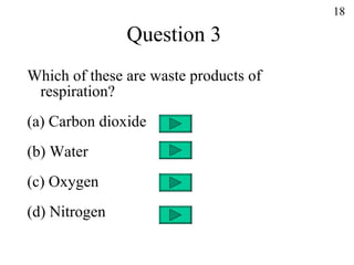 Question 3 Which of these are waste products of respiration? (a) Carbon dioxide (b) Water (c) Oxygen (d) Nitrogen 18 