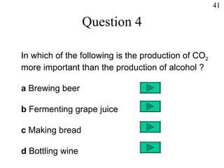 Question 4 In which of the following is the production of CO 2   more important than the production of alcohol ? a  Brewing beer b  Fermenting grape juice c  Making bread d  Bottling wine 41 