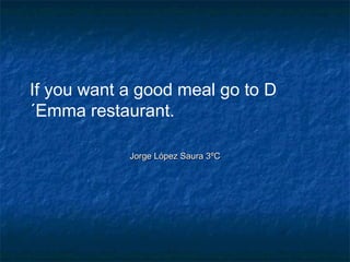 If you want a good meal go to D
´Emma restaurant.
Jorge López Saura 3ºCJorge López Saura 3ºC
 