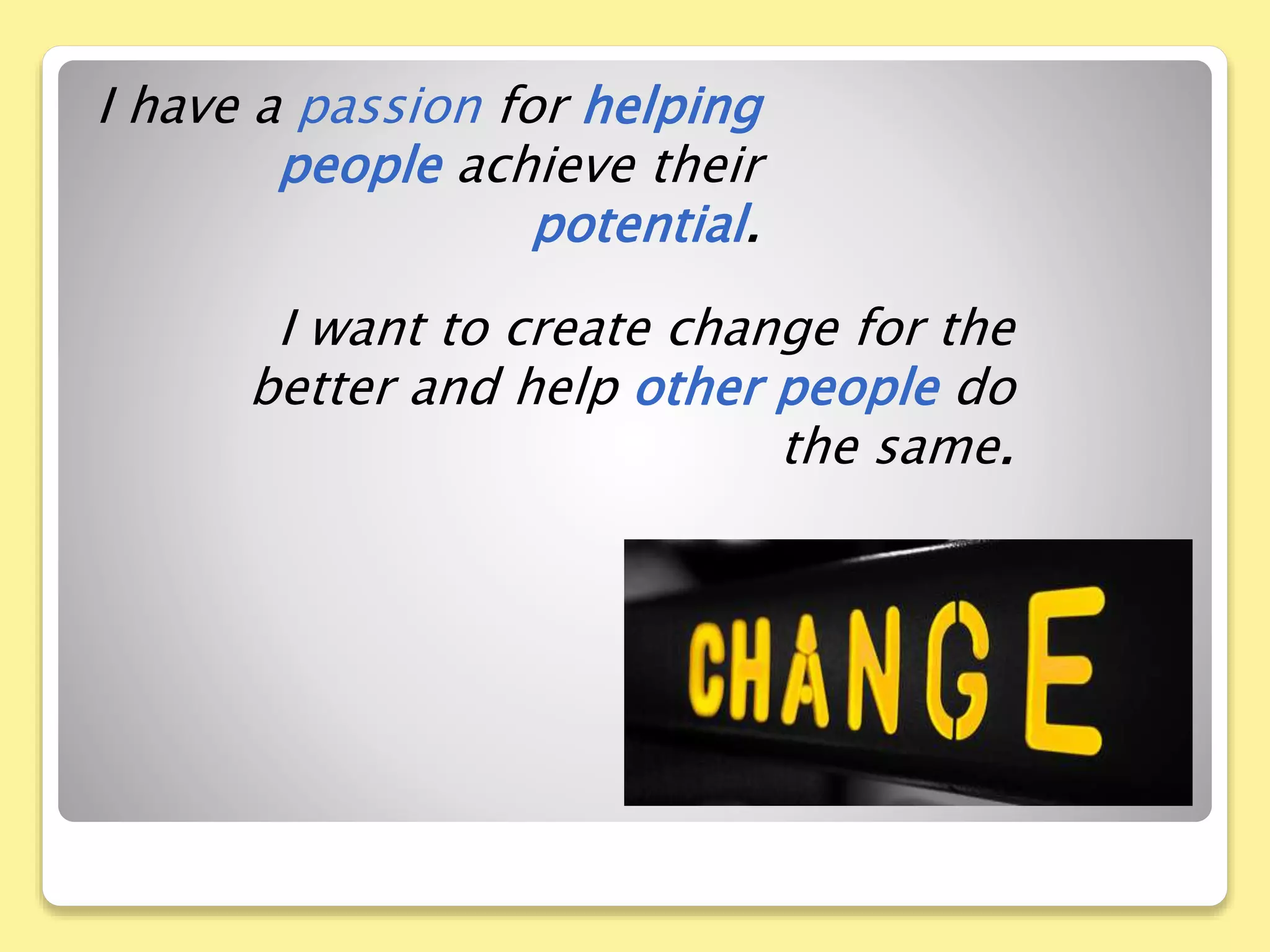 I have a passion for helping
people achieve their
potential.
I want to create change for the
better and help other people do
the same.
 