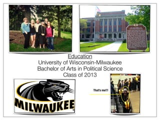 Education
University of Wisconsin-Milwaukee
Bachelor of Arts in Political Science
Class of 2013
That’s me!!!
 