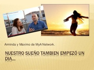 Arminda y Maximo de MyA Network. 
NUESTRO SUEÑO TAMBIEN EMPEZÓ UN 
DIA… 
 