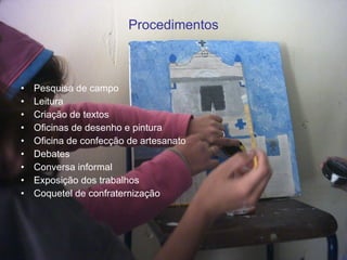 Procedimentos Pesquisa de campo Leitura Criação de textos Oficinas de desenho e pintura Oficina de confecção de artesanato Debates Conversa informal Exposição dos trabalhos Coquetel de confraternização 