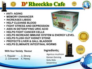  ANTI- AGING
 MEMORY ENHANCER
 INCREASES LIBIDO
 HELP CLEANSE BLOOD
 FIGHT STRESS AND DEPRESSION
 AIDS IN DETOXIFYING URIC ACID
 HELPS FIGHT CANCER CELLS
 HELPS INCREASE IMMUNE SYSTEM & ENERGY LEVEL
 HELPS FLUSH OUT KIDNEY STONE
 PROTECTS LIVER & GALL BLADDER
 HELPS ELIMINATE INTESTINAL WORMS
With four Variety flavour
1, Regular 3, Strong
2, Cinnamon 4, Honey
Ingredients;
Agaricus mushrom
Korean Gensing
Gotu Kola
Serpentina
 
