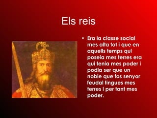 Els reis Era la classe social mes alta tot i que en aquells temps qui poseia mes terres era qui tenia mes poder i podia ser que un noble que fos senyor feudal tingues mes terres i per tant mes poder. 