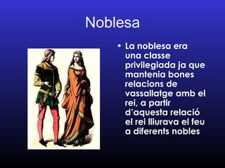 Noblesa La noblesa era una classe privilegiada ja que mantenia bones relacions de vassallatge amb el rei, a partir d’aquesta relació el rei lliurava el feu a diferents nobles 