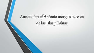 Annotation of Antonio morga’s sucesos
de las islas filipinas
 