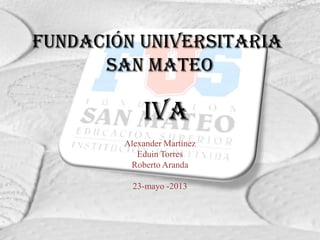 Fundación Universitaria
San Mateo
Alexander Martínez
Eduin Torres
Roberto Aranda
23-mayo -2013
IVA
 