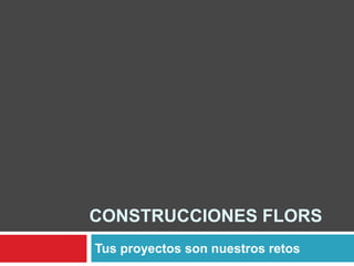 CONSTRUCCIONES FLORS 
Tus proyectos son nuestros retos 
 
