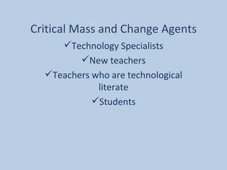   Critical Mass and Change Agents  Technology Specialists New teachers Teachers who are technological literate Students 