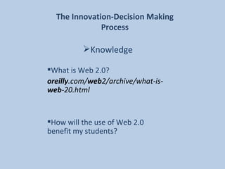 The Innovation-Decision Making Process Knowledge What is Web 2.0? oreilly .com/ web 2/archive/what-is- web -20.html   How will the use of Web 2.0 benefit my students? 