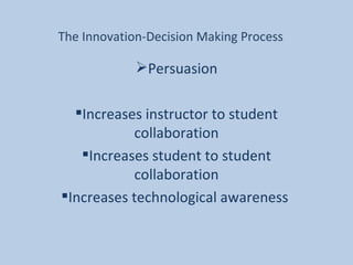 The Innovation-Decision Making Process Persuasion Increases instructor to student collaboration Increases student to student collaboration Increases technological awareness  
