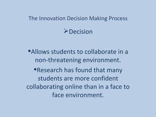 The Innovation Decision Making Process Decision Allows students to collaborate in a non-threatening environment. Research has found that many students are more confident collaborating online than in a face to face environment. 