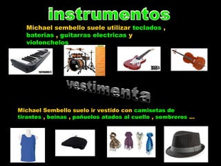Michael sembello suele utilizar teclados ,
baterias , guitarras electricas y
violonchelos
Michael Sembello suelo ir vestido con camisetas de
tirantes , boinas , pañuelos atados al cuello , sombreros …
 