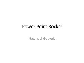 Power Point Rocks!

  Natanael Gouveia
 