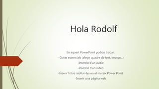 Hola Rodolf
En aquest PowerPoint podràs trobar:
- Coses essencials (afegir quadre de text, imatge...)
-Inserció d’un àudio
-Inserció d’un vídeo
-Inserir fotos i editar-les en el mateix Power Point
-Inserir una página web
 
