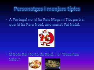 Personatges i menjars típicsA Portugal no hi ha Reis Mags ni Tió, però si que hi ha Pare Noel, anomenat Pai Natal. El Bolo Rei (Tortó de Reis), i el “BacalhauSalau”