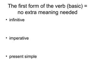 The first form of the verb (basic) = no extra meaning needed ,[object Object],[object Object],[object Object]