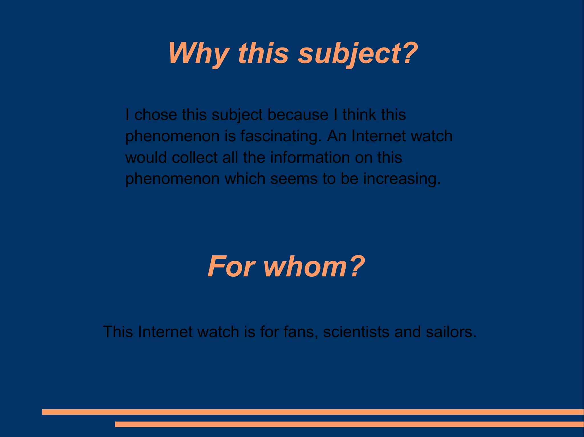 Why this subject?
   I chose this subject because I think this
   phenomenon is fascinating. An Internet watch
   would collect all the information on this
   phenomenon which seems to be increasing.




               For whom?

This Internet watch is for fans, scientists and sailors.
 