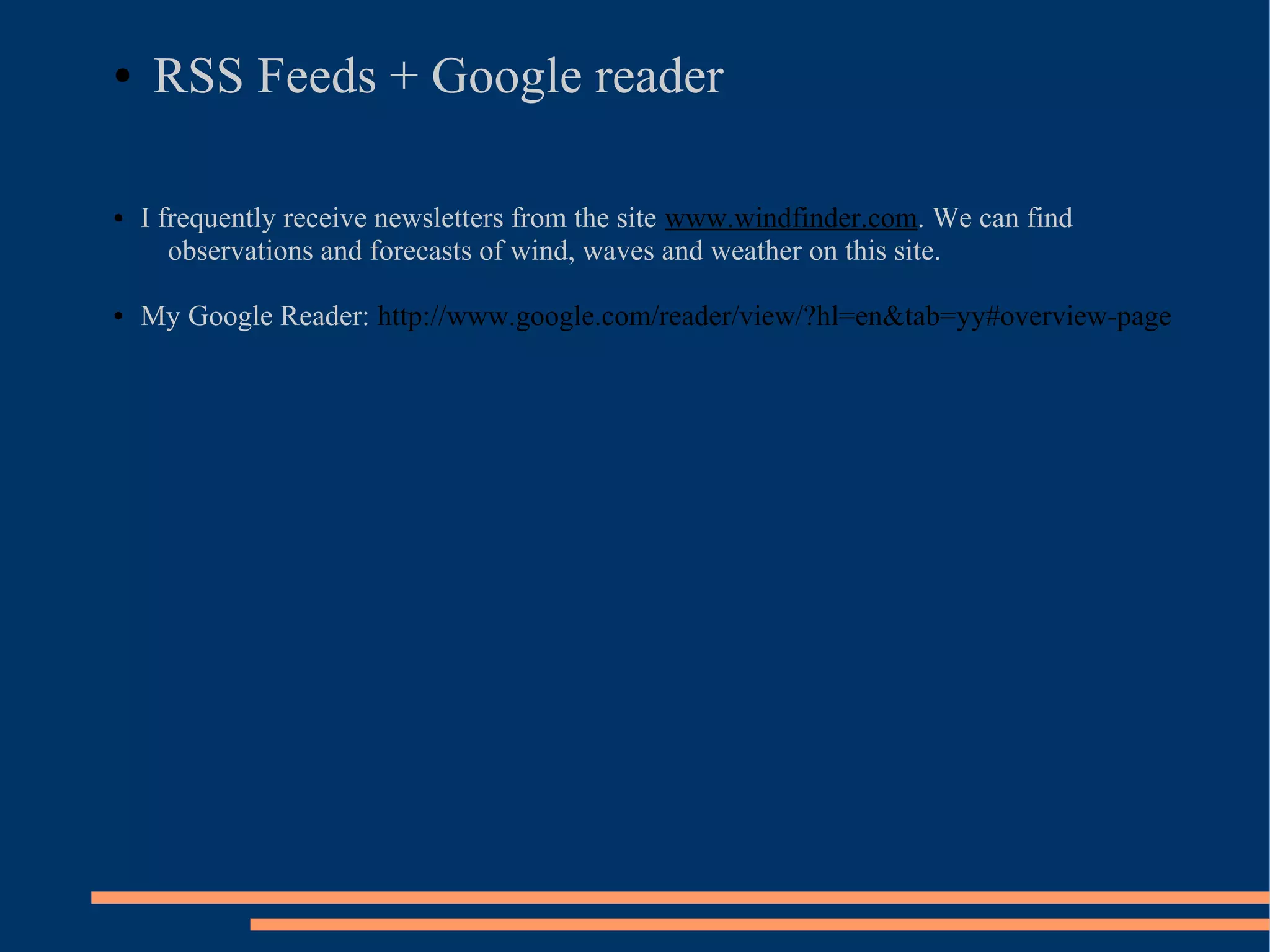 ●    RSS Feeds + Google reader

●   I frequently receive newsletters from the site www.windfinder.com. We can find
       observations and forecasts of wind, waves and weather on this site.

●   My Google Reader: http://www.google.com/reader/view/?hl=en&tab=yy#overview-page
 