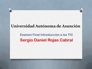 Universidad Autónoma de Asunción

    Examen Final Introducción a las TIC
    Sergio Daniel Rojas Cabral
 