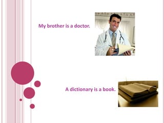 My brother is a doctor.




           A dictionary is a book.
 