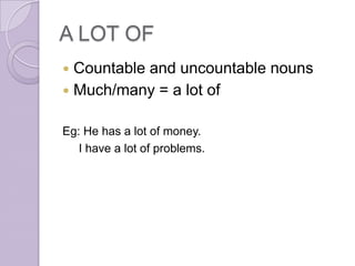 A LOT OF
 Countable and uncountable nouns
 Much/many = a lot of


Eg: He has a lot of money.
   I have a lot of problems.
 