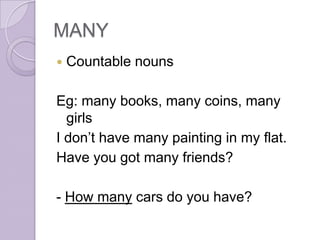 MANY
   Countable nouns

Eg: many books, many coins, many
  girls
I don’t have many painting in my flat.
Have you got many friends?

- How many cars do you have?
 