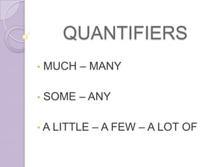 QUANTIFIERS
•   MUCH – MANY

•   SOME – ANY

• A LITTLE   – A FEW – A LOT OF
 