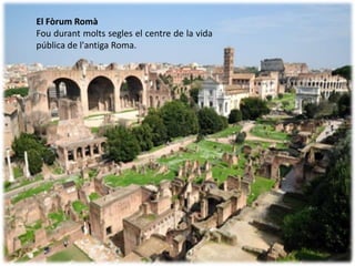 El Fòrum Romà
Fou durant molts segles el centre de la vida
pública de l'antiga Roma.
 
