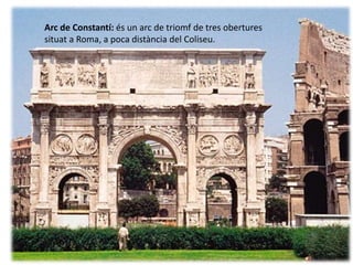 Arc de Constantí: és un arc de triomf de tres obertures
situat a Roma, a poca distància del Coliseu.
 