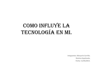 Como influye la
tecnología en mi.
Integrantes: Maryorie Carrillo.
Romina Sepúlveda.
Fecha: 11/05/2013.
 