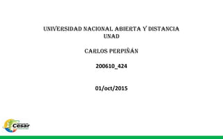 Universidad nacional abierta y distancia
Unad
carlos PerPiñán
200610_424
01/oct/2015
 