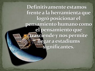 Definitivamente estamos frente a la herramienta que logró posicionar el pensamiento humano como el pensamiento que trasciende y nos permite llegar a estadiums significantes.