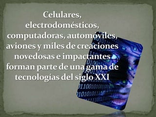 Celulares, electrodomésticos, computadoras, automóviles, aviones y miles de creaciones novedosas e impactantes forman parte de una gama de tecnologías del siglo XXI