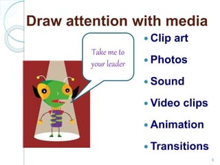Draw attention with media
Clip art
Photos
Sound
Video clips
Animation
Transitions
Take me to
your leader
8